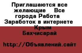 Приглашаются все желающие! - Все города Работа » Заработок в интернете   . Крым,Бахчисарай